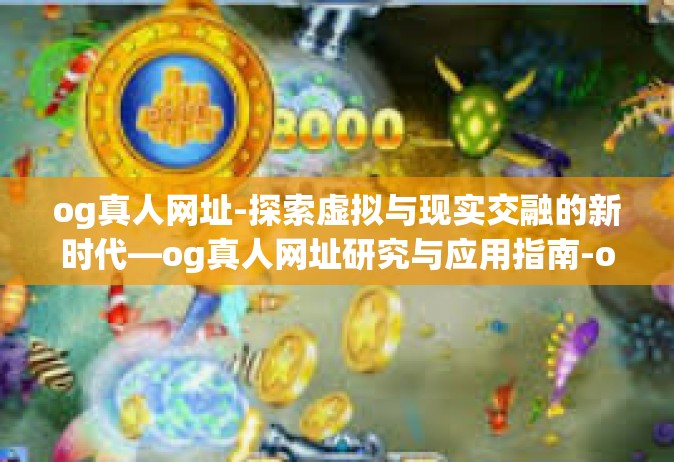 og真人网址-探索虚拟与现实交融的新时代—og真人网址研究与应用指南-og真人网址