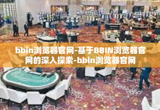 bbin浏览器官网-基于BBIN浏览器官网的深入探索-bbin浏览器官网