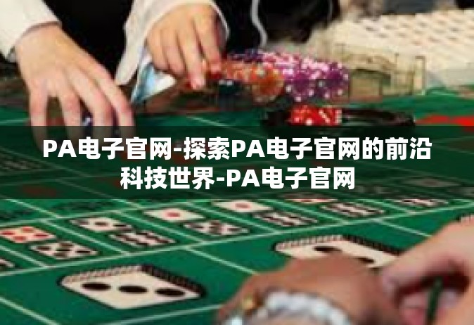 PA电子官网-探索PA电子官网的前沿科技世界-PA电子官网