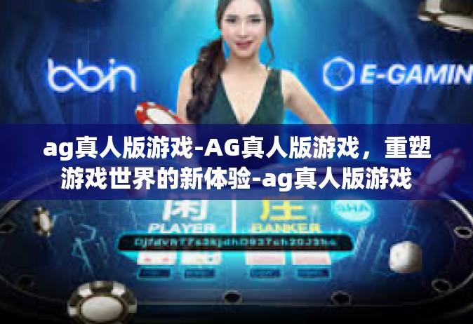 ag真人版游戏-AG真人版游戏，重塑游戏世界的新体验-ag真人版游戏