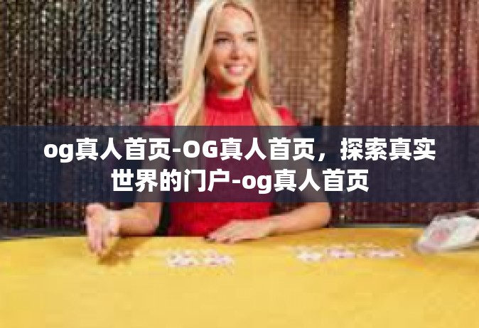 og真人首页-OG真人首页，探索真实世界的门户-og真人首页