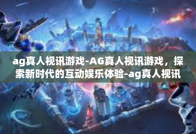 ag真人视讯游戏-AG真人视讯游戏，探索新时代的互动娱乐体验-ag真人视讯游戏