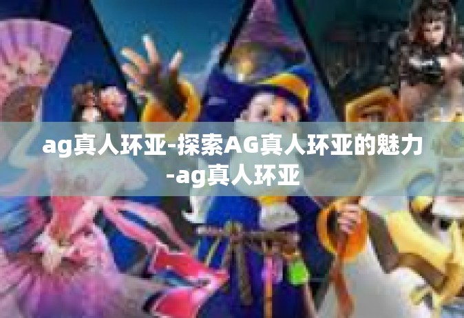 ag真人环亚-探索AG真人环亚的魅力-ag真人环亚