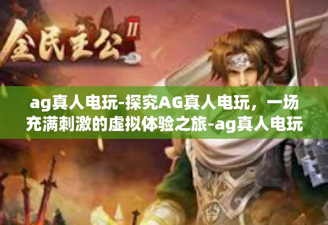 ag真人电玩-探究AG真人电玩，一场充满刺激的虚拟体验之旅-ag真人电玩