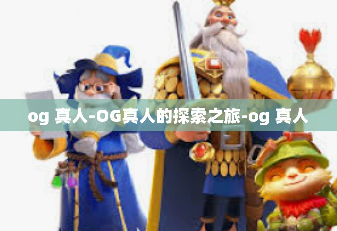 og 真人-OG真人的探索之旅-og 真人