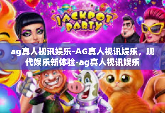 ag真人视讯娱乐-AG真人视讯娱乐，现代娱乐新体验-ag真人视讯娱乐