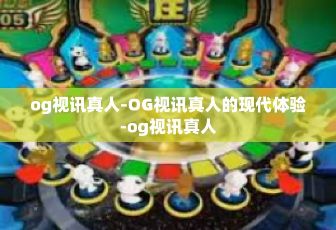og视讯真人-OG视讯真人的现代体验-og视讯真人