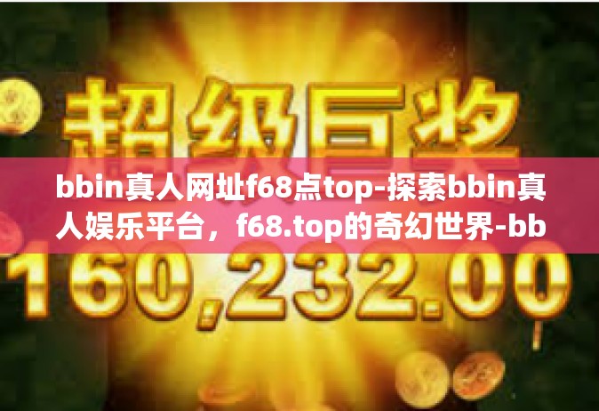 bbin真人网址f68点top-探索bbin真人娱乐平台，f68.top的奇幻世界-bbin真人网址f68点top