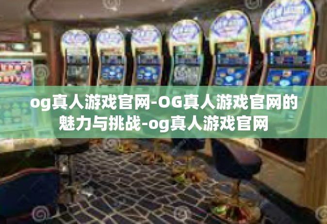 og真人游戏官网-OG真人游戏官网的魅力与挑战-og真人游戏官网
