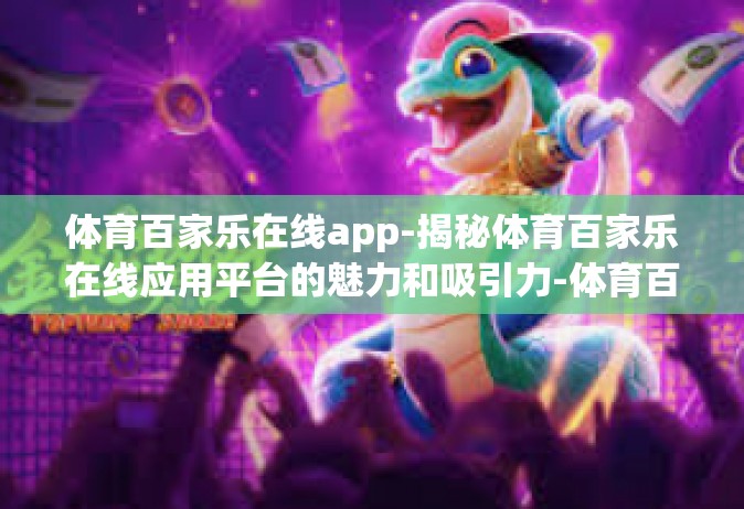 体育百家乐在线app-揭秘体育百家乐在线应用平台的魅力和吸引力-体育百家乐在线app