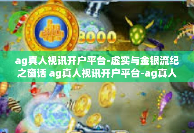 ag真人视讯开户平台-虚实与金银流纪之窗话 ag真人视讯开户平台-ag真人视讯开户平台