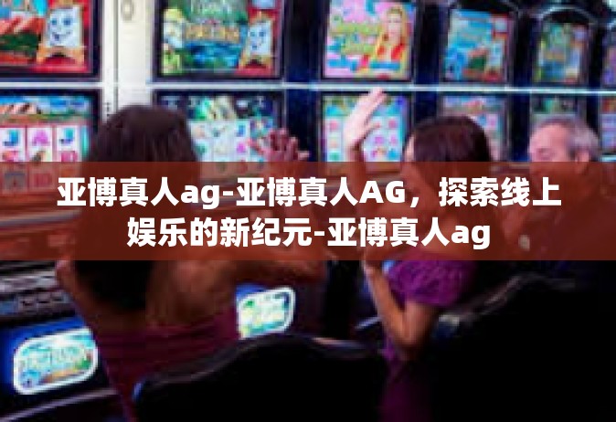 亚博真人ag-亚博真人AG，探索线上娱乐的新纪元-亚博真人ag