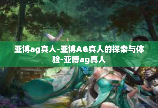 亚博ag真人-亚博AG真人的探索与体验-亚博ag真人