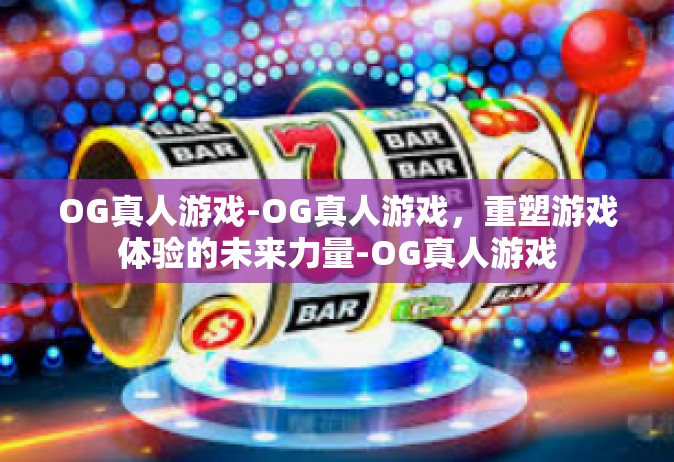 OG真人游戏-OG真人游戏，重塑游戏体验的未来力量-OG真人游戏