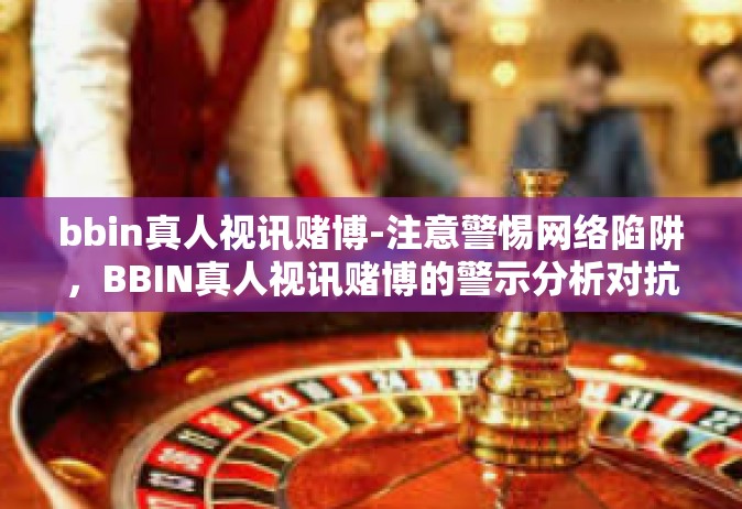 bbin真人视讯赌博-注意警惕网络陷阱，BBIN真人视讯赌博的警示分析对抗嗜博虚幻真相与腐败溃踊的产业错乱之城一关于BBIN真人视讯赌博之辩析-bbin真人视讯赌博