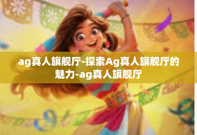 ag真人旗舰厅-探索Ag真人旗舰厅的魅力-ag真人旗舰厅