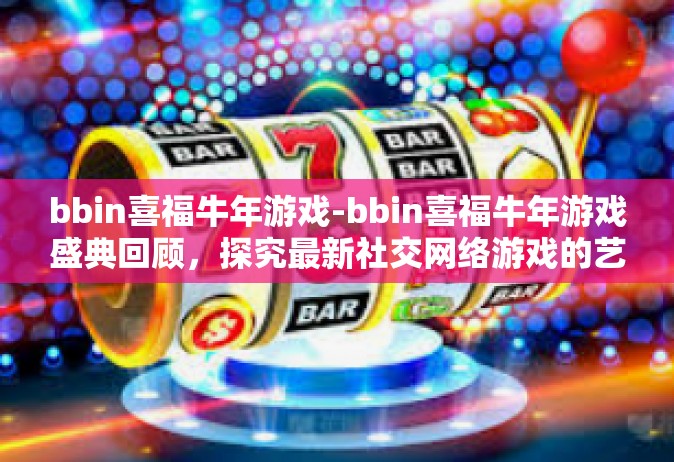 bbin喜福牛年游戏-bbin喜福牛年游戏盛典回顾，探究最新社交网络游戏的艺术与价值-bbin喜福牛年游戏