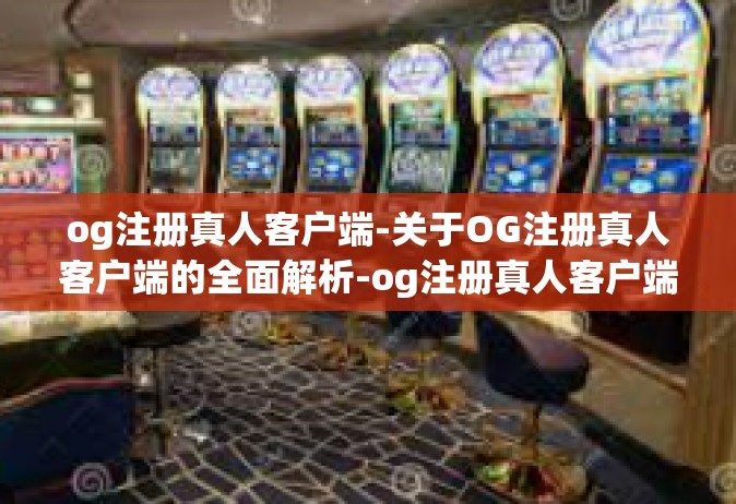 og注册真人客户端-关于OG注册真人客户端的全面解析-og注册真人客户端