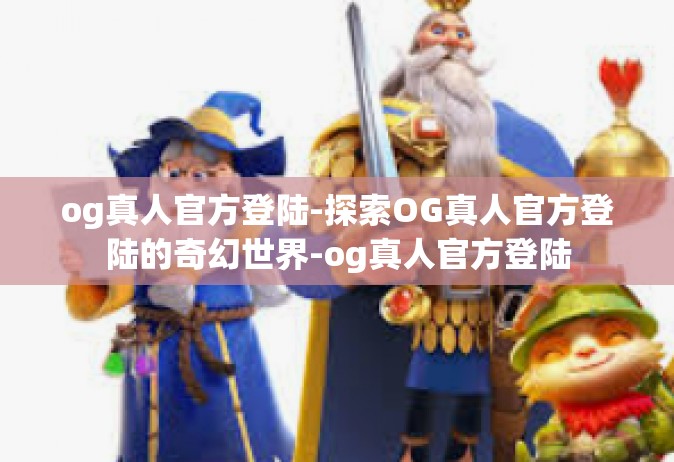 og真人官方登陆-探索OG真人官方登陆的奇幻世界-og真人官方登陆