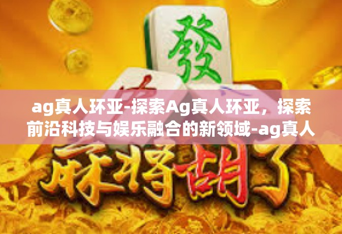 ag真人环亚-探索Ag真人环亚，探索前沿科技与娱乐融合的新领域-ag真人环亚