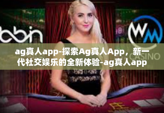 ag真人app-探索Ag真人App，新一代社交娱乐的全新体验-ag真人app