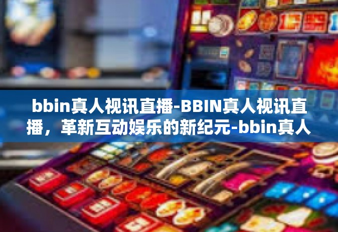 bbin真人视讯直播-BBIN真人视讯直播，革新互动娱乐的新纪元-bbin真人视讯直播