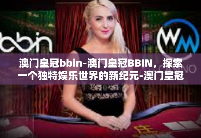 澳门皇冠bbin-澳门皇冠BBIN，探索一个独特娱乐世界的新纪元-澳门皇冠bbin