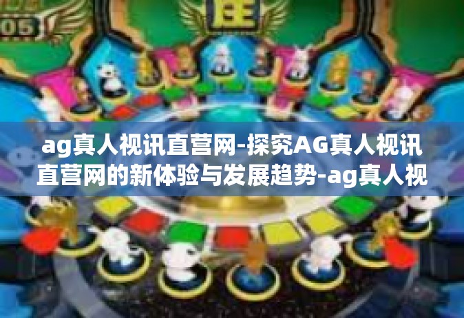 ag真人视讯直营网-探究AG真人视讯直营网的新体验与发展趋势-ag真人视讯直营网