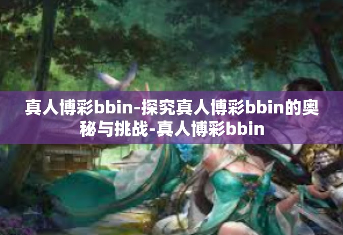真人博彩bbin-探究真人博彩bbin的奥秘与挑战-真人博彩bbin
