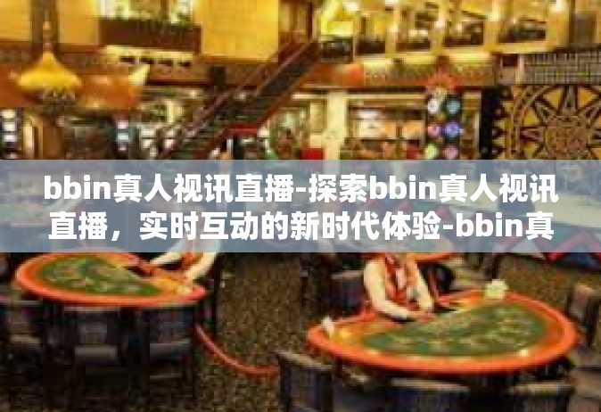 bbin真人视讯直播-探索bbin真人视讯直播，实时互动的新时代体验-bbin真人视讯直播