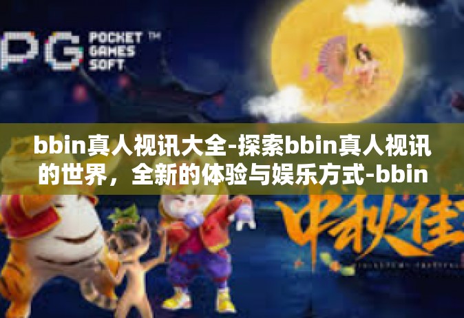 bbin真人视讯大全-探索bbin真人视讯的世界，全新的体验与娱乐方式-bbin真人视讯大全