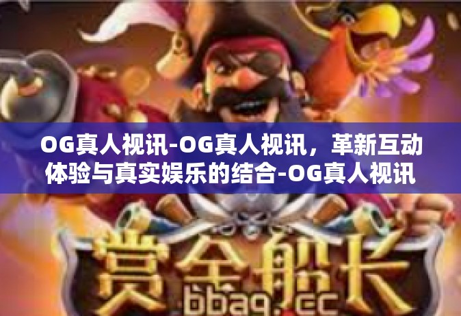 OG真人视讯-OG真人视讯，革新互动体验与真实娱乐的结合-OG真人视讯