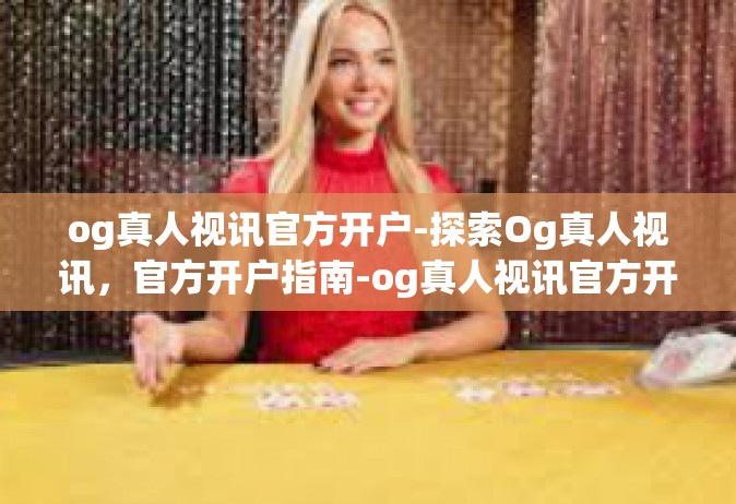 og真人视讯官方开户-探索Og真人视讯，官方开户指南-og真人视讯官方开户