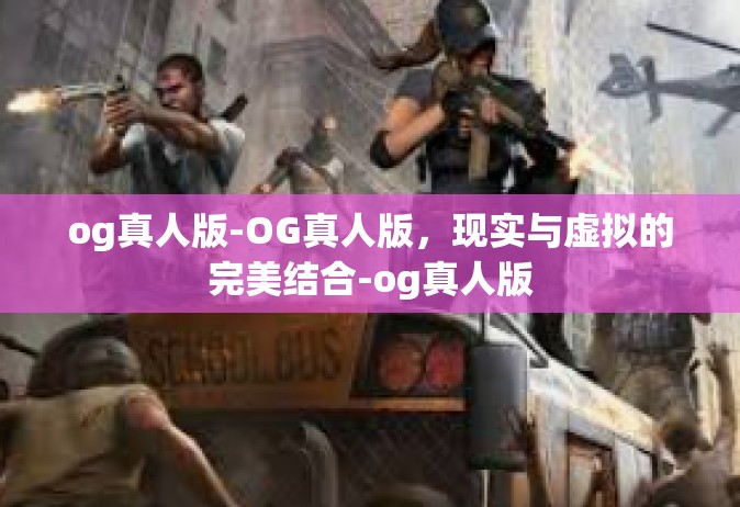og真人版-OG真人版，现实与虚拟的完美结合-og真人版