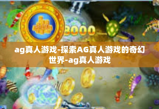 ag真人游戏-探索AG真人游戏的奇幻世界-ag真人游戏