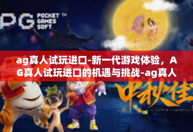 ag真人试玩进口-新一代游戏体验，AG真人试玩进口的机遇与挑战-ag真人试玩进口