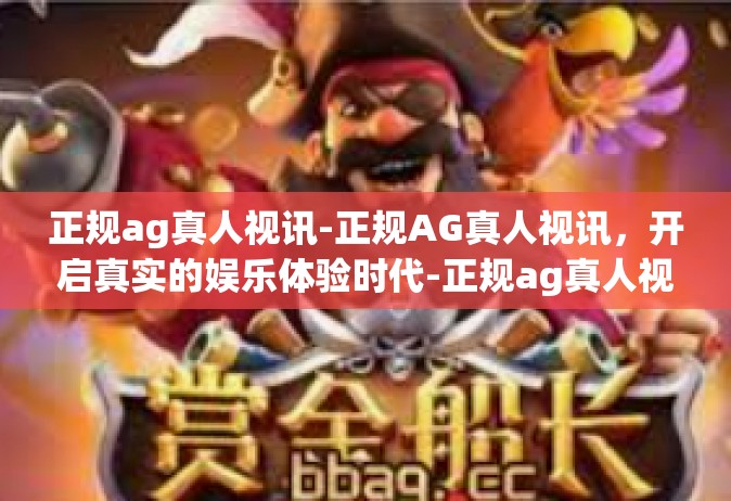 正规ag真人视讯-正规AG真人视讯，开启真实的娱乐体验时代-正规ag真人视讯