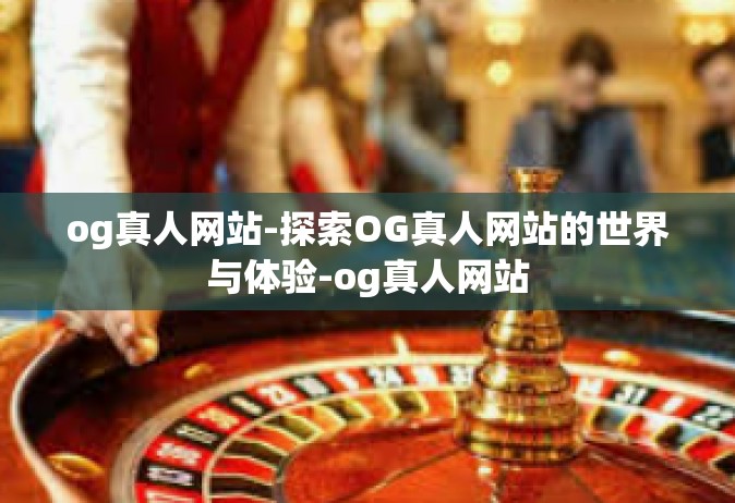 og真人网站-探索OG真人网站的世界与体验-og真人网站