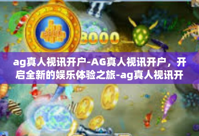 ag真人视讯开户-AG真人视讯开户，开启全新的娱乐体验之旅-ag真人视讯开户