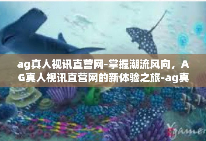 ag真人视讯直营网-掌握潮流风向，AG真人视讯直营网的新体验之旅-ag真人视讯直营网