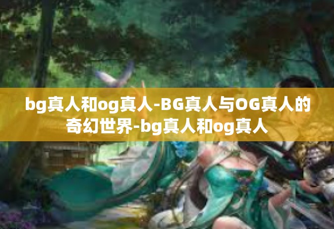 bg真人和og真人-BG真人与OG真人的奇幻世界-bg真人和og真人