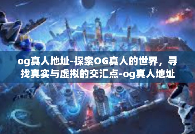 og真人地址-探索OG真人的世界，寻找真实与虚拟的交汇点-og真人地址