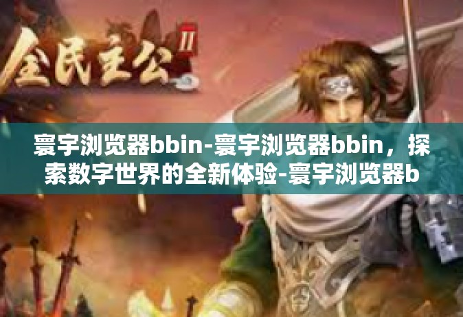 寰宇浏览器bbin-寰宇浏览器bbin，探索数字世界的全新体验-寰宇浏览器bbin