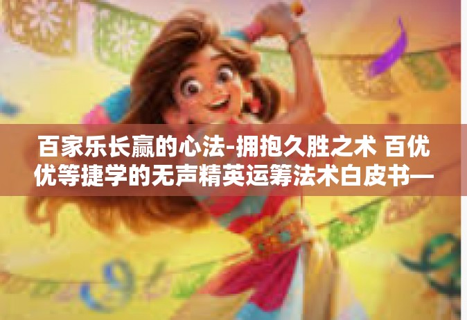 百家乐长赢的心法-拥抱久胜之术 百优优等捷学的无声精英运筹法术白皮书—历史的高级钓鱼争鸣之功遂搏内部研习—以长赢心法为中心探索百家乐胜利之道-百家乐长赢的心法