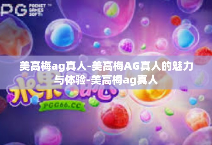 美高梅ag真人-美高梅AG真人的魅力与体验-美高梅ag真人