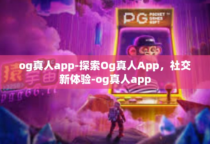 og真人app-探索Og真人App，社交新体验-og真人app