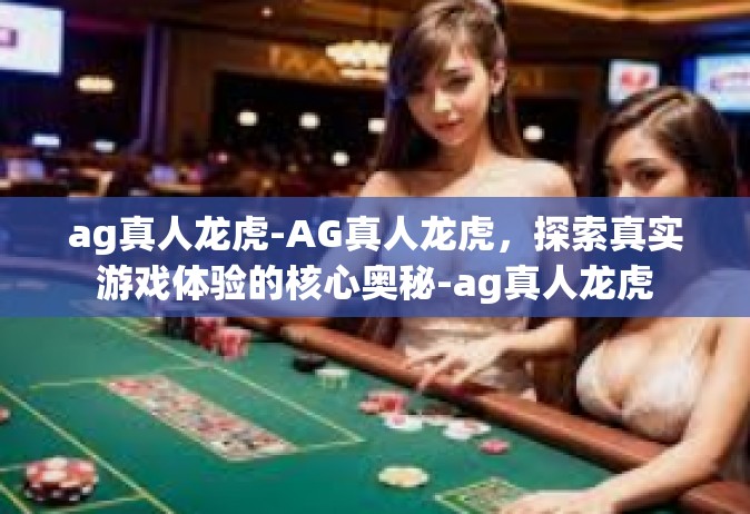 ag真人龙虎-AG真人龙虎，探索真实游戏体验的核心奥秘-ag真人龙虎