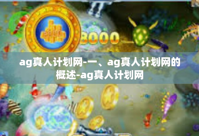 ag真人计划网-一、ag真人计划网的概述-ag真人计划网