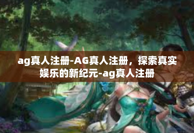 ag真人注册-AG真人注册，探索真实娱乐的新纪元-ag真人注册
