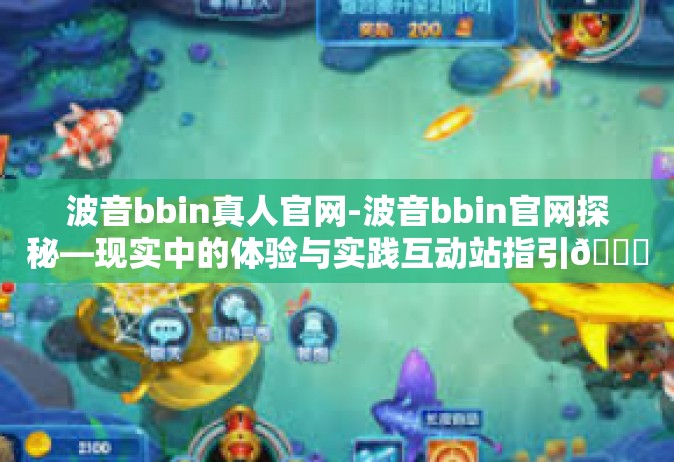 波音bbin真人官网-波音bbin官网探秘—现实中的体验与实践互动站指引👈延伸的体验更深入人与人沟通交流的时间的艺术因此越长但却是人类流行的必备的学习魅力则需老师积淀渐悟以及不断学习-波音bbin真人官网